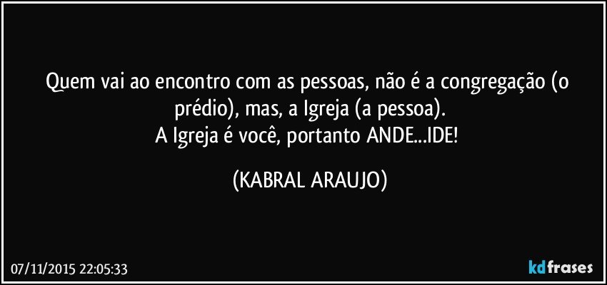 Quem vai ao encontro com as pessoas, não é a congregação (o prédio), mas, a Igreja (a pessoa).
A Igreja é você, portanto ANDE...IDE! (KABRAL ARAUJO)