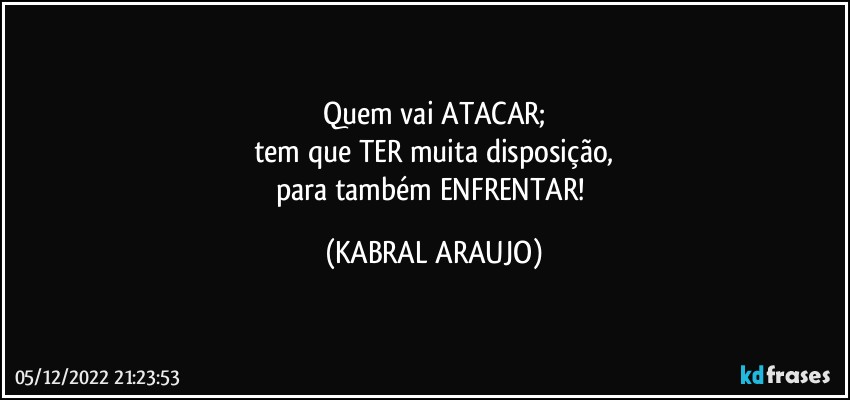 Quem vai ATACAR;
tem que TER muita disposição,
para também ENFRENTAR! (KABRAL ARAUJO)