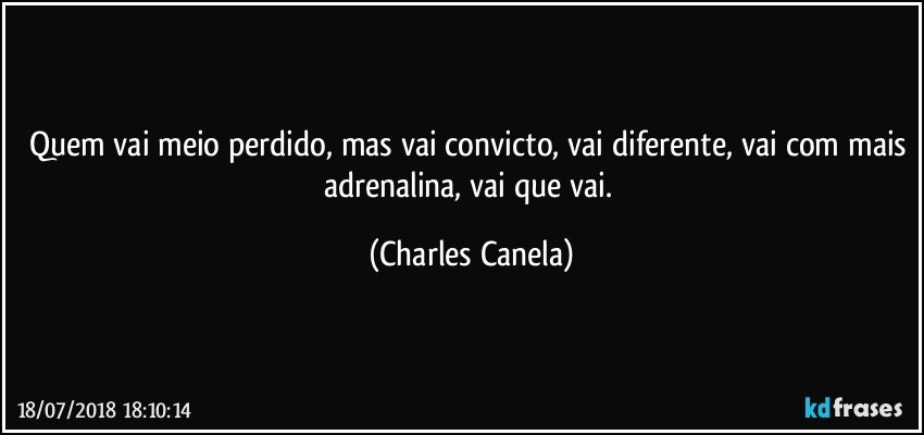 Quem vai meio perdido, mas vai convicto, vai diferente, vai com mais adrenalina, vai que vai. (Charles Canela)