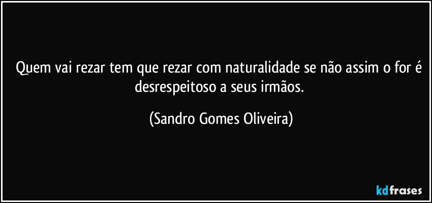 Quem vai rezar tem que rezar com naturalidade se não assim o for é desrespeitoso a seus irmãos. (Sandro Gomes Oliveira)