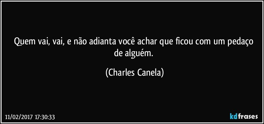 Quem vai, vai, e  não adianta você achar que ficou com um pedaço de alguém. (Charles Canela)