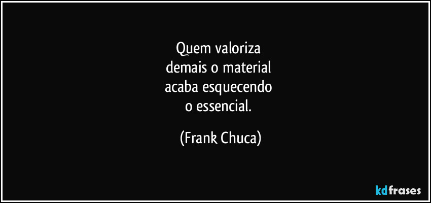 Quem valoriza 
demais o material 
acaba esquecendo 
o essencial. (Frank Chuca)