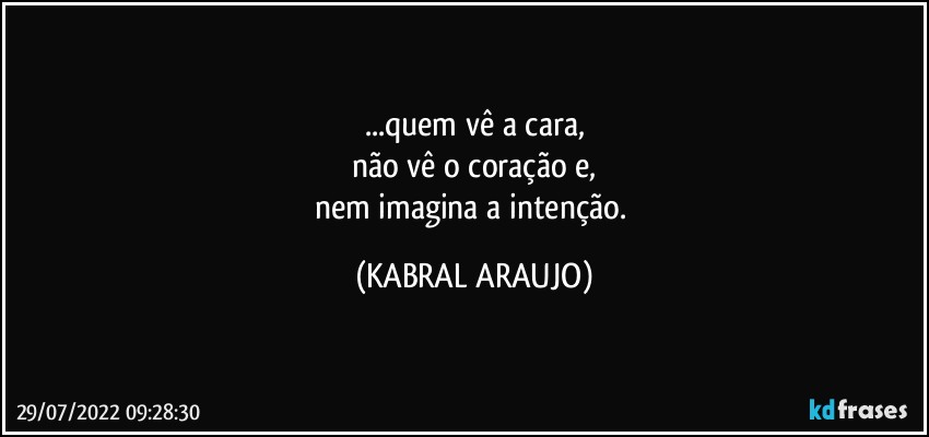 ...quem vê a cara,
não vê o coração e,
nem imagina a intenção. (KABRAL ARAUJO)