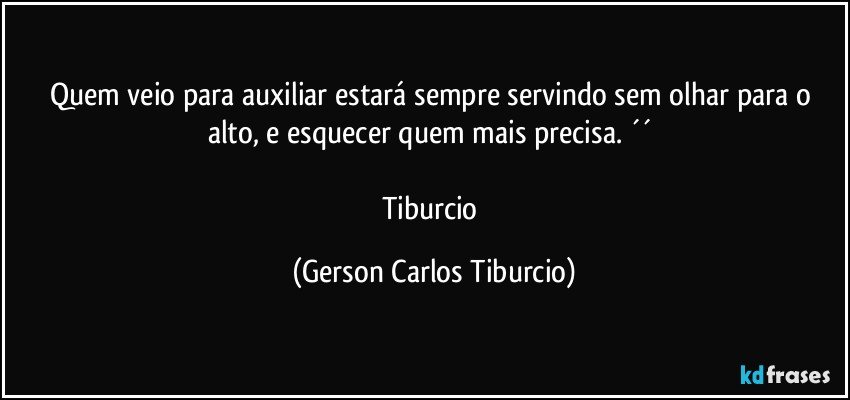 Quem veio para auxiliar estará sempre servindo sem olhar para o alto, e esquecer quem mais precisa. ´´ 

Tiburcio (Gerson Carlos Tiburcio)