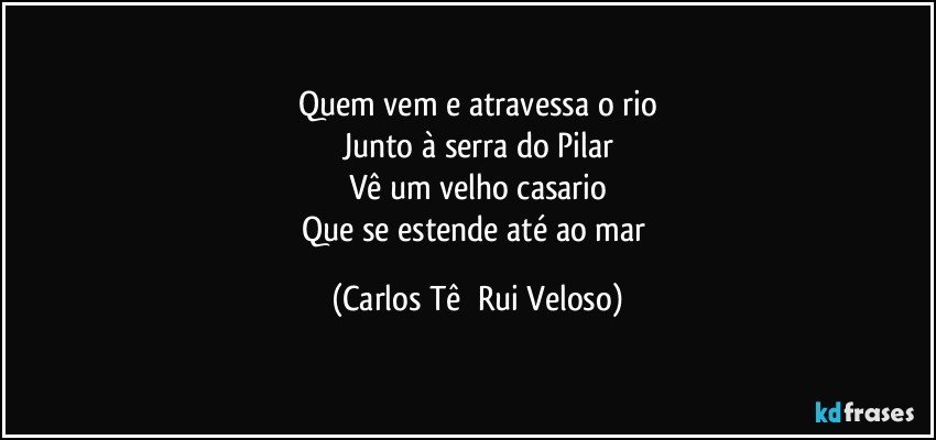 Quem vem e atravessa o rio
Junto à serra do Pilar
Vê um velho casario
Que se estende até ao mar (Carlos Tê  Rui Veloso)