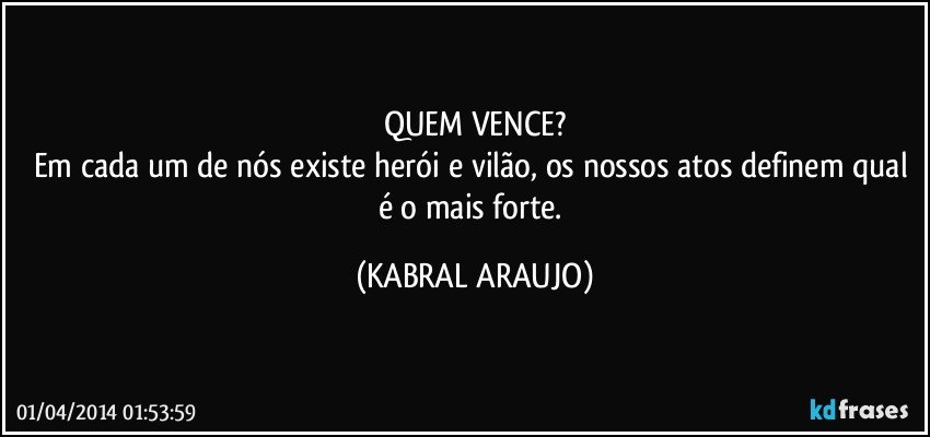 QUEM VENCE?
Em cada um de nós existe herói e vilão, os nossos atos definem qual é o mais forte. (KABRAL ARAUJO)