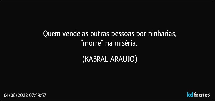 Quem vende as outras pessoas por ninharias,
"morre" na miséria. (KABRAL ARAUJO)