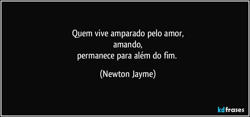 Quem vive amparado pelo amor,
amando,
permanece para além do fim. (Newton Jayme)