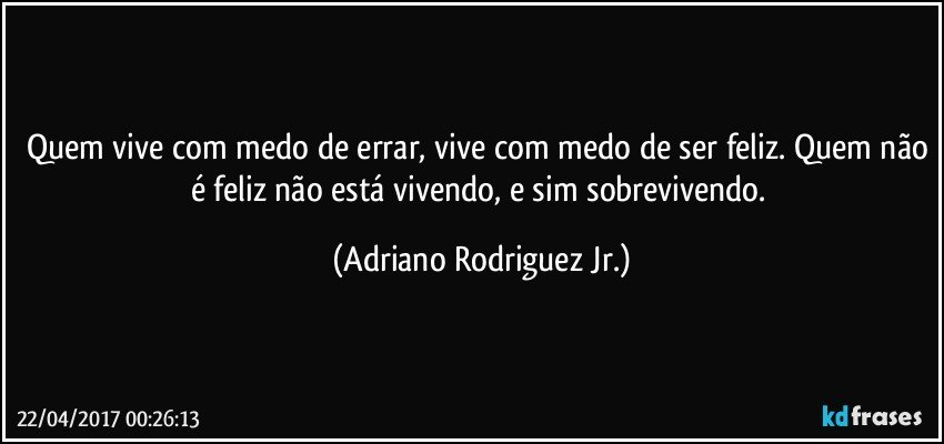 Quem vive com medo de errar, vive com medo de ser feliz. Quem não é feliz não está vivendo, e sim sobrevivendo. (Adriano Rodriguez Jr.)