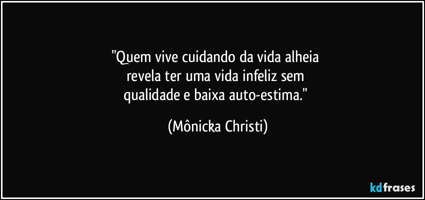 "Quem vive cuidando da vida alheia 
revela ter uma vida infeliz sem 
qualidade e baixa auto-estima." (Mônicka Christi)