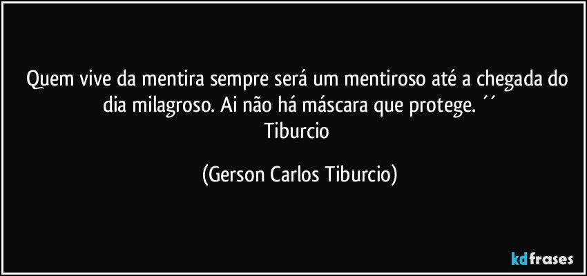 Quem vive da mentira sempre será um mentiroso até a chegada do dia milagroso. Ai não há máscara que protege. ´´
Tiburcio (Gerson Carlos Tiburcio)