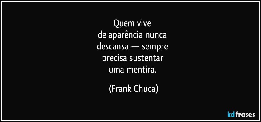 Quem vive 
de aparência nunca 
descansa — sempre 
precisa sustentar 
uma mentira. (Frank Chuca)
