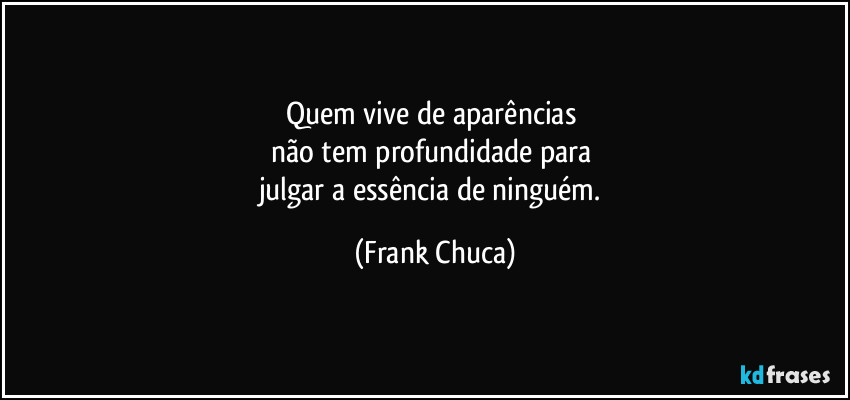 Quem vive de aparências 
não tem profundidade para 
julgar a essência de ninguém. (Frank Chuca)