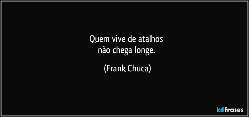 Quem vive de atalhos 
não chega longe. (Frank Chuca)