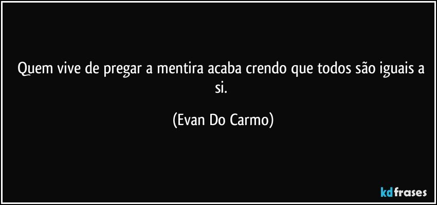 Quem vive de pregar a mentira acaba crendo que todos são iguais a si. (Evan Do Carmo)