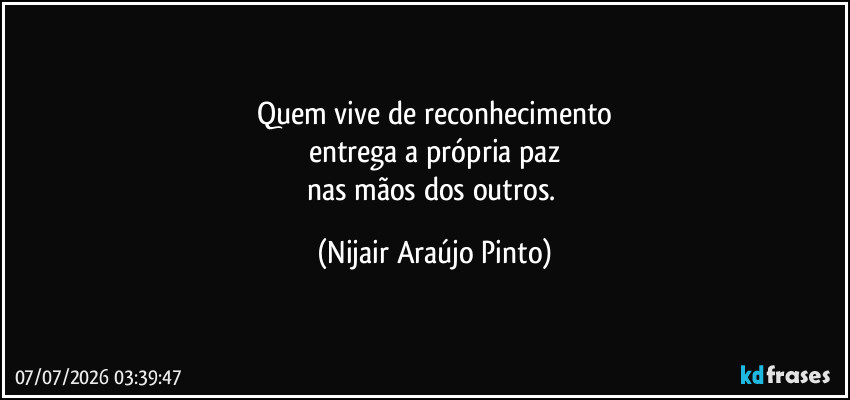 Quem vive de reconhecimento
entrega a própria paz
nas mãos dos outros. (Nijair Araújo Pinto)