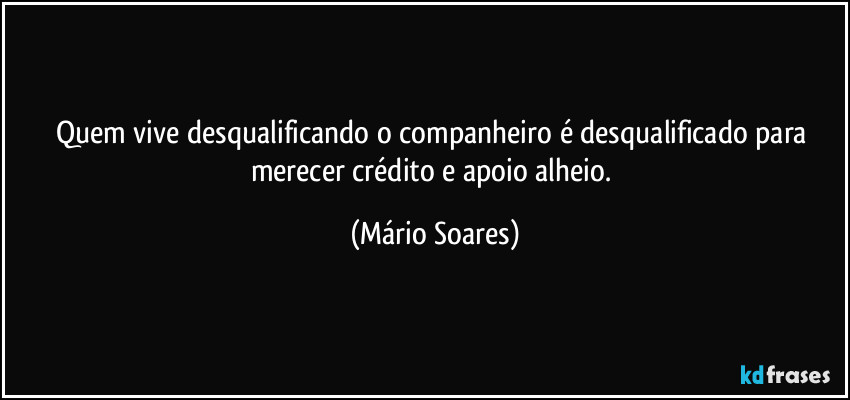 Quem vive desqualificando o companheiro é desqualificado para merecer crédito e apoio alheio. (Mário Soares)