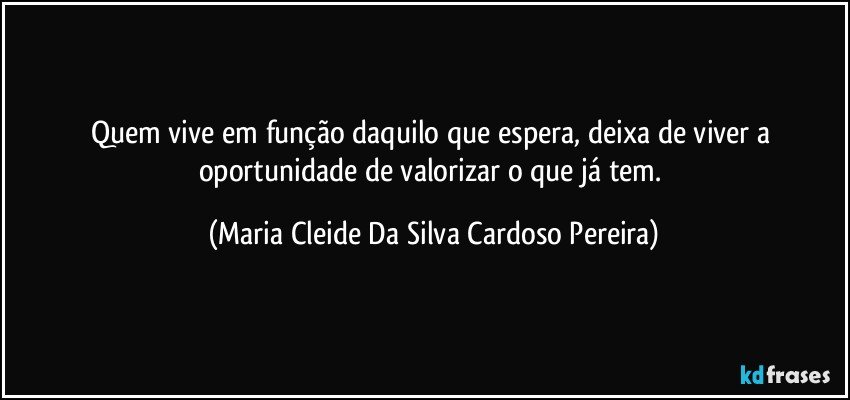 Quem vive em função daquilo que espera, deixa de viver a oportunidade de valorizar o que já tem. (Maria Cleide Da Silva Cardoso Pereira)