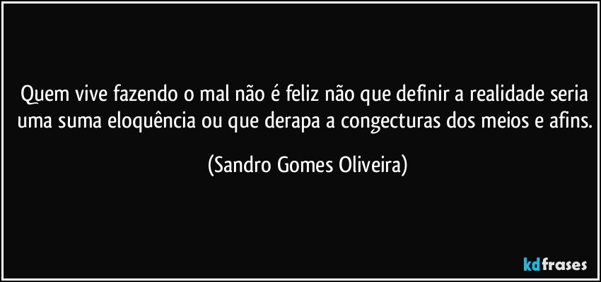 Quem vive fazendo o mal não é feliz não que definir a realidade seria uma suma eloquência ou que derapa a congecturas dos meios e afins. (Sandro Gomes Oliveira)