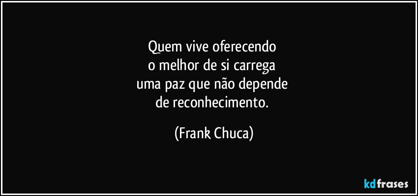 Quem vive oferecendo 
o melhor de si carrega 
uma paz que não depende 
de reconhecimento. (Frank Chuca)