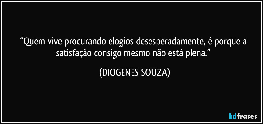 “Quem vive procurando elogios desesperadamente, é porque a satisfação consigo mesmo não está plena.” (DIOGENES SOUZA)