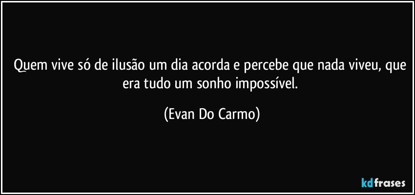 Quem vive só de ilusão um dia acorda e percebe que nada viveu, que era tudo um sonho impossível. (Evan Do Carmo)