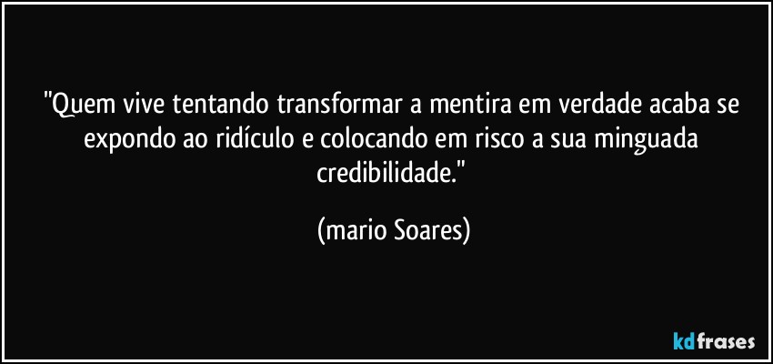 "Quem vive tentando transformar a mentira em verdade acaba se expondo ao ridículo e colocando em risco a sua minguada credibilidade." (Mário Soares)