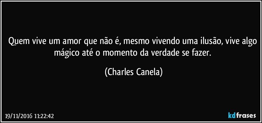 Quem vive um amor que não é, mesmo vivendo uma ilusão, vive algo mágico até o momento da verdade se fazer. (Charles Canela)