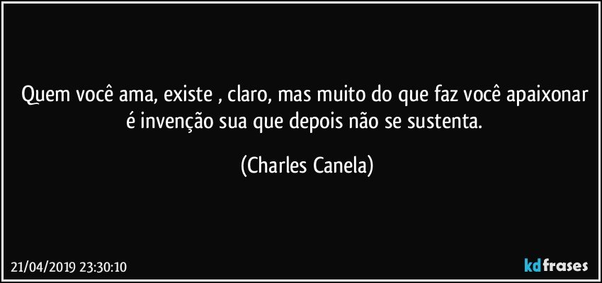 Quem você ama, existe , claro, mas muito do que faz você apaixonar é invenção sua que depois não se sustenta. (Charles Canela)