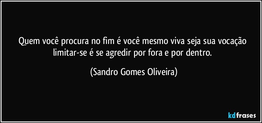 Quem você procura no fim é você mesmo viva seja sua vocação limitar-se é se agredir por fora e por dentro. (Sandro Gomes Oliveira)