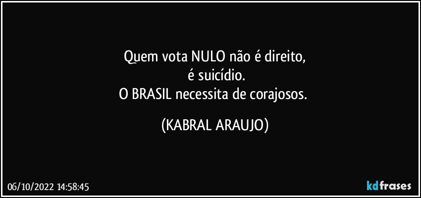 Quem vota NULO não é direito,
 é suicídio.
O BRASIL necessita de corajosos. (KABRAL ARAUJO)