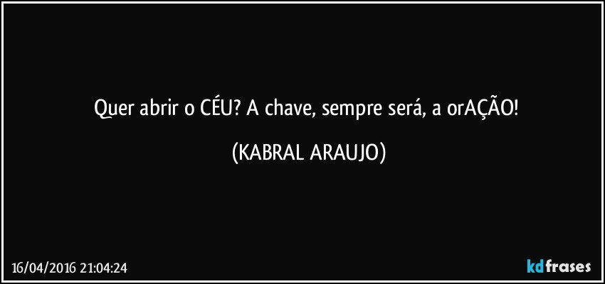 Quer abrir o CÉU? A chave, sempre será, a orAÇÃO! (KABRAL ARAUJO)