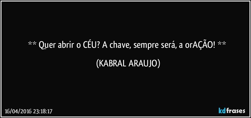   Quer abrir o CÉU? A chave, sempre será, a orAÇÃO!   (KABRAL ARAUJO)