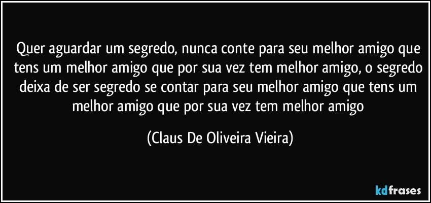 Quer aguardar um segredo, nunca conte para seu melhor amigo que tens um melhor amigo que por sua vez tem melhor amigo, o segredo deixa de ser segredo se contar para seu melhor amigo que tens um melhor amigo que por sua vez tem melhor amigo (Claus De Oliveira Vieira)