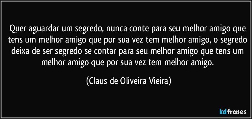 Quer aguardar um segredo, nunca conte para seu melhor amigo que tens um melhor amigo que por sua vez tem melhor amigo, o segredo deixa de ser segredo se  contar para seu melhor amigo que tens um melhor amigo que por sua vez tem melhor amigo. (Claus de Oliveira Vieira)