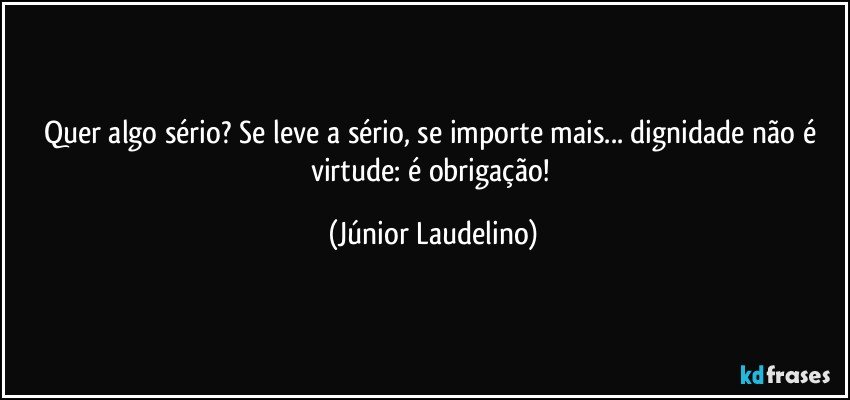 Quer algo sério? Se leve a sério, se importe mais... dignidade não é virtude: é obrigação! (Júnior Laudelino)