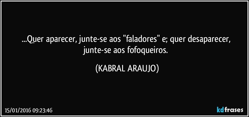 ...Quer aparecer, junte-se aos "faladores" e; quer desaparecer, junte-se aos fofoqueiros. (KABRAL ARAUJO)