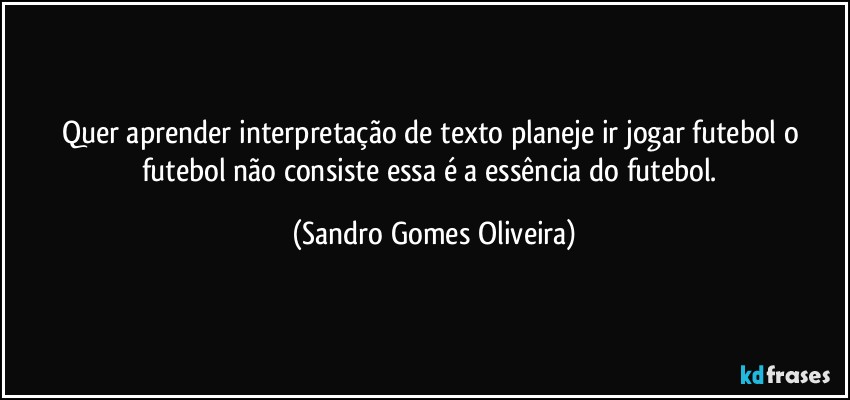 Quer aprender interpretação de texto planeje ir jogar futebol o futebol não consiste essa é a essência do futebol. (Sandro Gomes Oliveira)