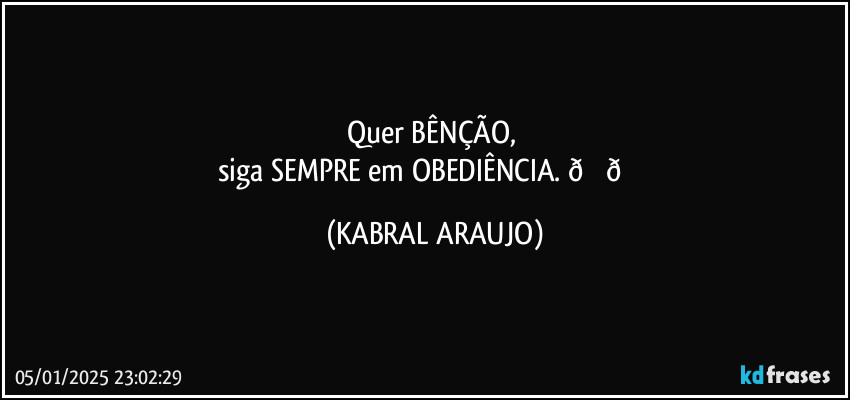 Quer BÊNÇÃO, 
siga SEMPRE em OBEDIÊNCIA.  (KABRAL ARAUJO)