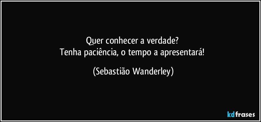 Quer conhecer a verdade? 
Tenha paciência, o tempo a apresentará! (Sebastião Wanderley)