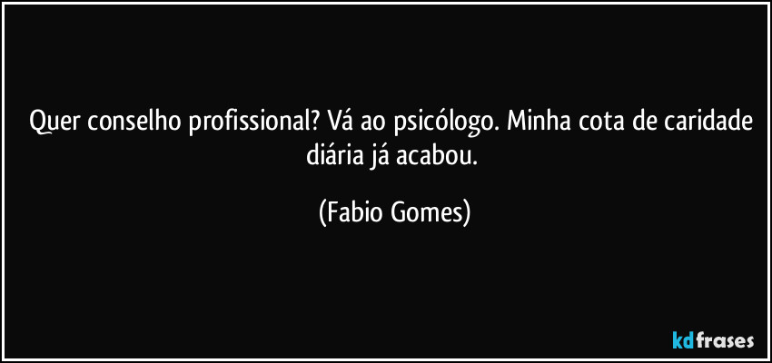 Quer conselho profissional? Vá ao psicólogo. Minha cota de caridade diária já acabou. (Fabio Gomes)