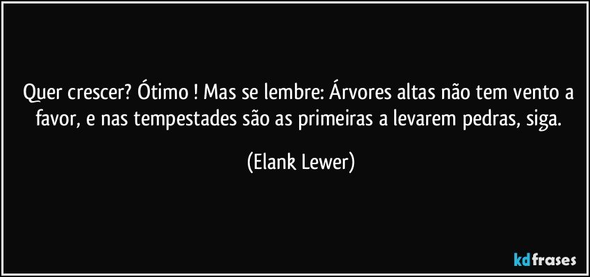 Quer crescer? Ótimo ! Mas se lembre: Árvores altas não tem vento a favor, e nas tempestades são as primeiras a levarem pedras, siga. (Elank Lewer)