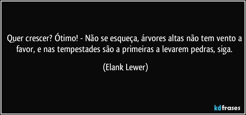 Quer crescer? Ótimo! - Não se esqueça, árvores altas não tem vento a favor, e nas tempestades são a primeiras a levarem pedras, siga. (Elank Lewer)