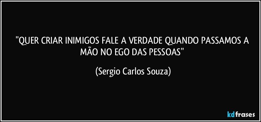 ''QUER CRIAR INIMIGOS FALE A VERDADE QUANDO PASSAMOS A MÃO NO EGO DAS PESSOAS'' (Sergio Carlos Souza)