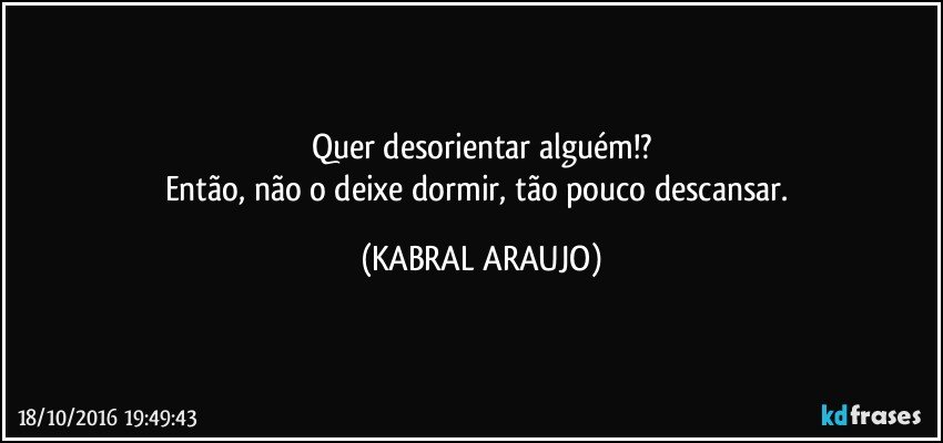 Quer desorientar alguém!?
Então, não o deixe dormir, tão pouco descansar. (KABRAL ARAUJO)