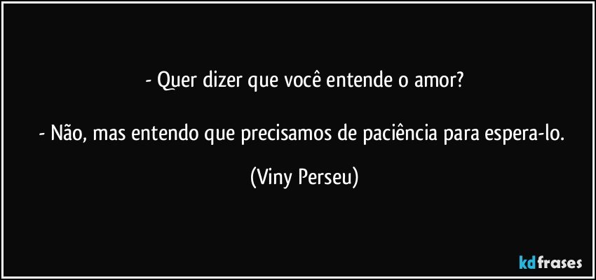 - Quer dizer que você entende o amor?

- Não, mas entendo que precisamos de paciência para espera-lo. (Viny Perseu)