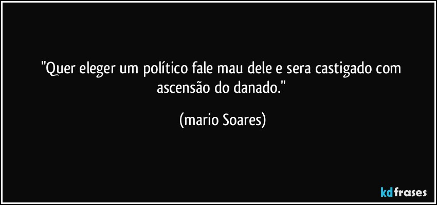 "Quer eleger um político fale mau dele e sera castigado com ascensão do danado." (Mário Soares)