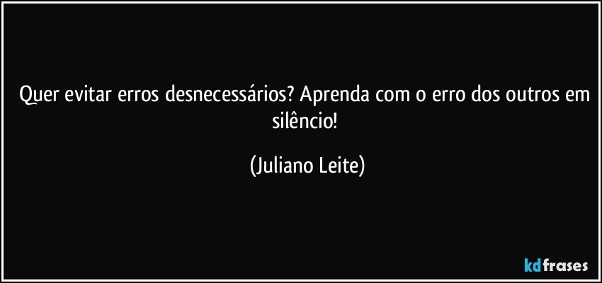 Quer evitar erros desnecessários? Aprenda com o erro dos outros em silêncio! (Juliano Leite)