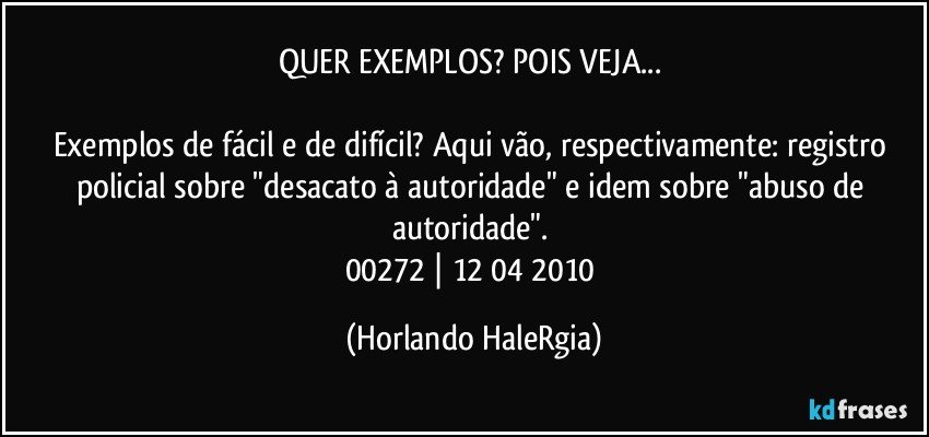 QUER EXEMPLOS? POIS VEJA... 

Exemplos de fácil e de difícil? Aqui vão, respectivamente: registro policial sobre "desacato à autoridade" e idem sobre "abuso de autoridade". 
00272 | 12/04/2010 (Horlando HaleRgia)