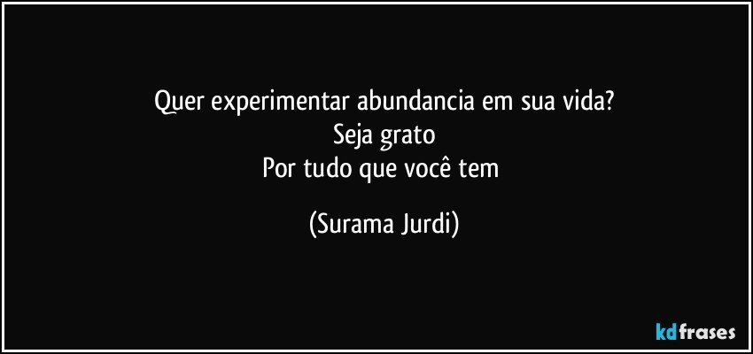 Quer experimentar abundancia em sua vida?
Seja grato
Por tudo que você tem (Surama Jurdi)